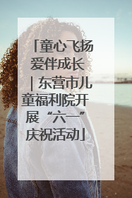 童心飞扬 爱伴成长｜东营市儿童福利院开展“六一”庆祝活动