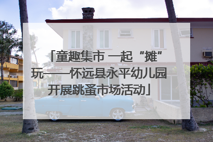 童趣集市 一起“摊”玩——怀远县永平幼儿园开展跳蚤市场活动