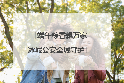 端午粽香飘万家 冰城公安全域守护