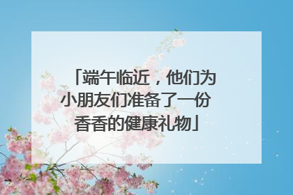 端午临近，他们为小朋友们准备了一份香香的健康礼物