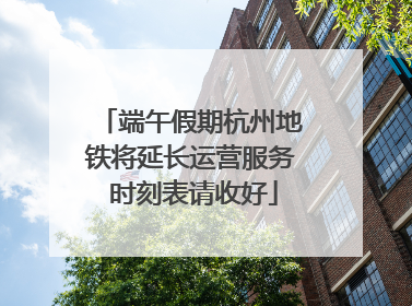 端午假期杭州地铁将延长运营服务 时刻表请收好