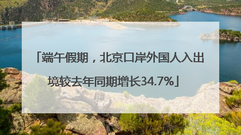 端午假期，北京口岸外国人入出境较去年同期增长34.7%
