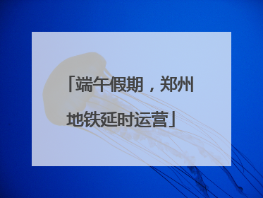 端午假期，郑州地铁延时运营