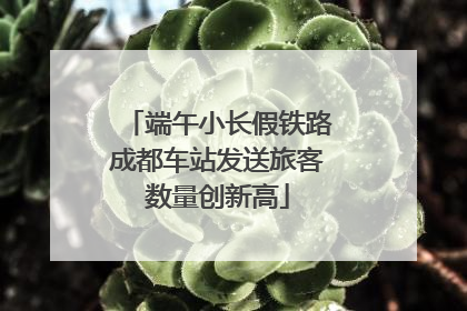 端午小长假铁路成都车站发送旅客数量创新高