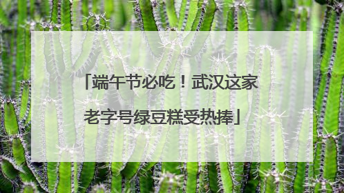 端午节必吃！武汉这家老字号绿豆糕受热捧