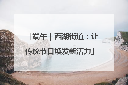 端午｜西湖街道：让传统节日焕发新活力