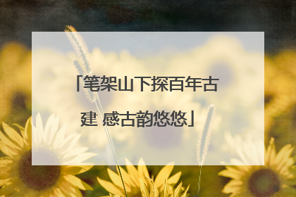 笔架山下探百年古建 感古韵悠悠
