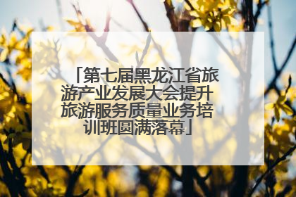第七届黑龙江省旅游产业发展大会提升旅游服务质量业务培训班圆满落幕