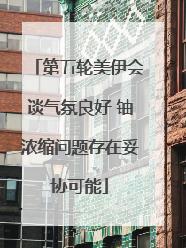 第五轮美伊会谈气氛良好 铀浓缩问题存在妥协可能