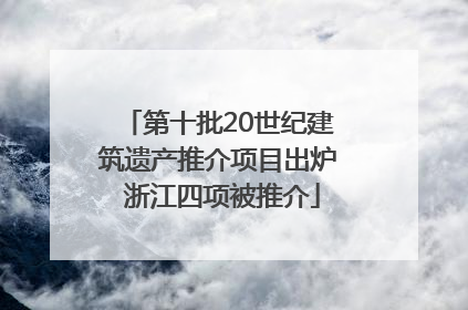 第十批20世纪建筑遗产推介项目出炉 浙江四项被推介
