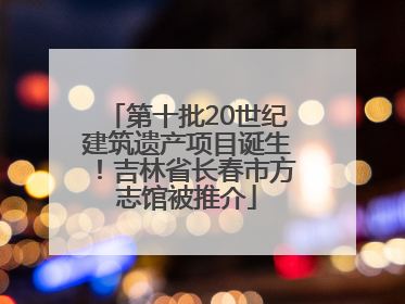 第十批20世纪建筑遗产项目诞生!吉林省长春市方志馆被推介