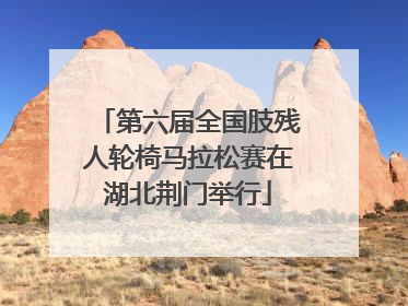 第六届全国肢残人轮椅马拉松赛在湖北荆门举行