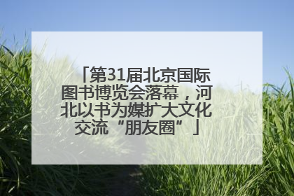 第31届北京国际图书博览会落幕，河北以书为媒扩大文化交流“朋友圈”