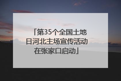 第35个全国土地日河北主场宣传活动在张家口启动