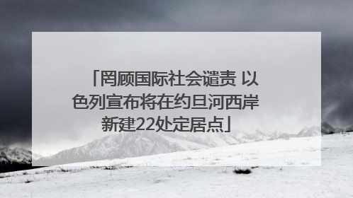 罔顾国际社会谴责 以色列宣布将在约旦河西岸新建22处定居点
