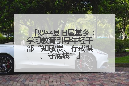 罗平县旧屋基乡：学习教育引导年轻干部“知敬畏、存戒惧、守底线”
