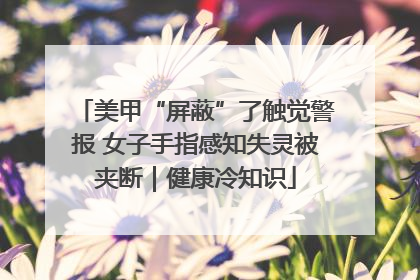 美甲“屏蔽”了触觉警报 女子手指感知失灵被夹断｜健康冷知识