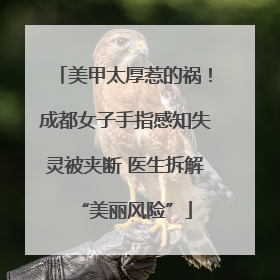 美甲太厚惹的祸！成都女子手指感知失灵被夹断 医生拆解“美丽风险”