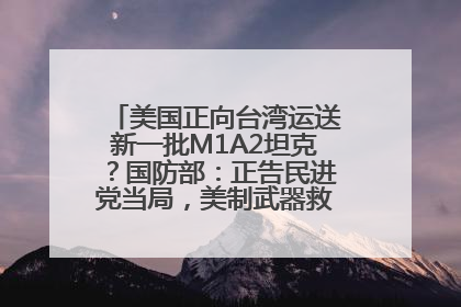 美国正向台湾运送新一批M1A2坦克？国防部：正告民进党当局，美制武器救不了自己的命