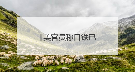 美官员称日铁已同意向美钢投资140亿美元