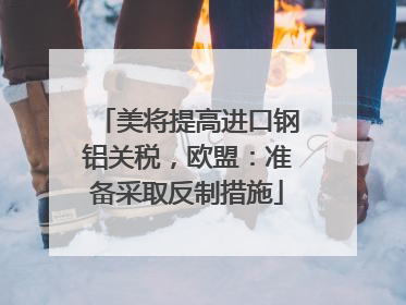 美将提高进口钢铝关税，欧盟：准备采取反制措施