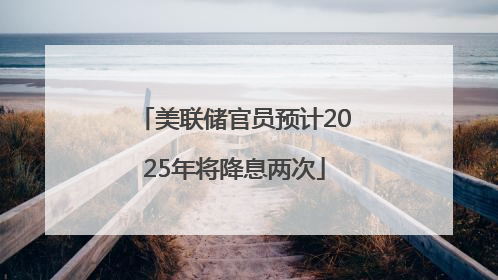 美联储官员预计2025年将降息两次
