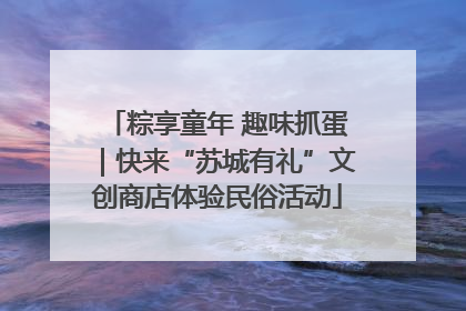 粽享童年 趣味抓蛋｜快来“苏城有礼”文创商店体验民俗活动