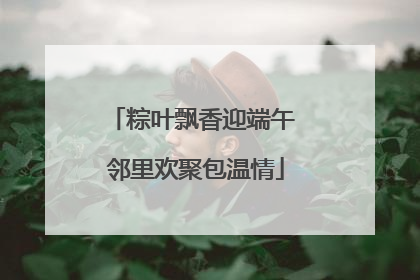 粽叶飘香迎端午 邻里欢聚包温情