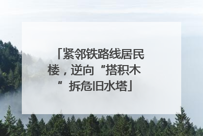 紧邻铁路线居民楼，逆向“搭积木”拆危旧水塔