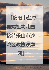 绵阳市盐亭县嫘祖幼儿园接待乐山市沙湾区政协观摩团
