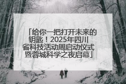给你一把打开未来的钥匙！2025年四川省科技活动周启动仪式暨蓉城科学之夜启幕