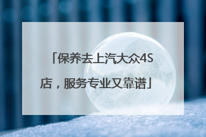 保养去上汽大众4S店，服务专业又靠谱