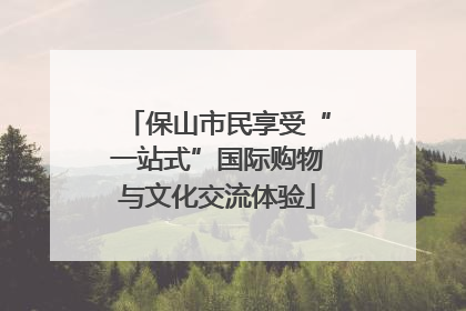保山市民享受“一站式”国际购物与文化交流体验