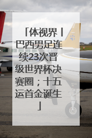 体视界丨巴西男足连续23次晋级世界杯决赛圈；十五运首金诞生