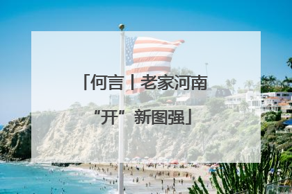 何言丨老家河南 “开”新图强