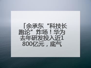 余承东“科技长跑论”炸场！华为去年研发投入近1800亿元，底气何在？