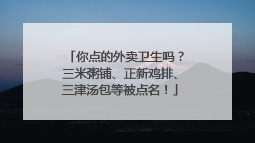 你点的外卖卫生吗？三米粥铺、正新鸡排、三津汤包等被点名！