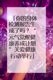 你的身体检测报告生成了吗？“元气觉醒健康养成计划”关爱健康行动举行