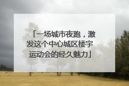 一场城市夜跑，激发这个中心城区楼宇运动会的经久魅力