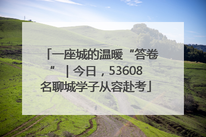 一座城的温暖“答卷”｜今日，53608名聊城学子从容赴考