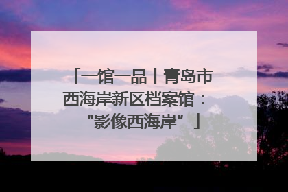 一馆一品丨青岛市西海岸新区档案馆：“影像西海岸”