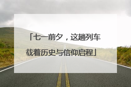 七一前夕，这趟列车载着历史与信仰启程