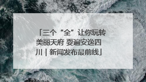 三个“全”让你玩转美丽天府 耍遍安逸四川｜新闻发布最前线