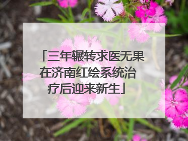 三年辗转求医无果 在济南红绘系统治疗后迎来新生
