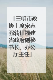 三明市政协主席宋志强转任福建省政府副秘书长、办公厅主任