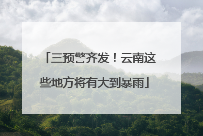 三预警齐发！云南这些地方将有大到暴雨