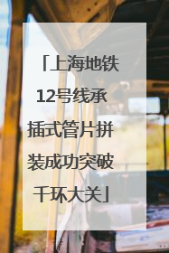 上海地铁12号线承插式管片拼装成功突破千环大关