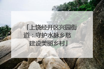 上饶经开区兴园街道：守护水脉乡愁 建设美丽乡村