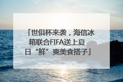 世俱杯来袭，海信冰箱联合FIFA送上夏日“鲜”爽美食搭子