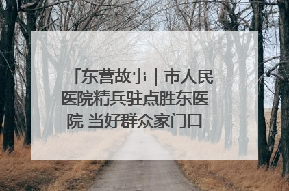 东营故事｜市人民医院精兵驻点胜东医院 当好群众家门口健康守护者